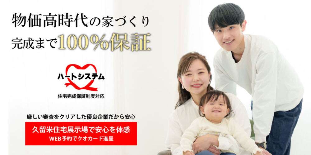 物価高時代の家づくり。私たちは「100%の完成」を保証します。厳しい財務審査をクリアした「ハートシステム」加盟店。福岡・久留米で安心の注文住宅を建てるなら久留米住宅展示場へご来場ください。